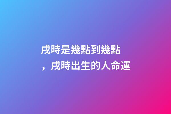 戌時是幾點到幾點，戌時出生的人命運